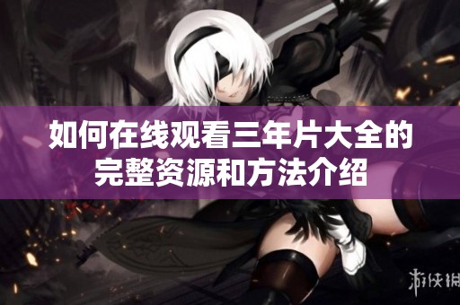 如何在线观看三年片大全的完整资源和方法介绍