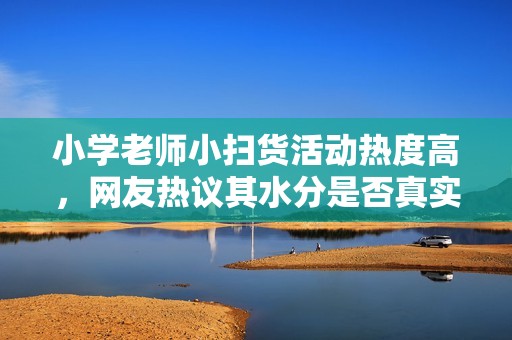 小学老师小扫货活动热度高，网友热议其水分是否真实