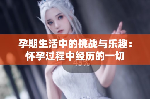 孕期生活中的挑战与乐趣：怀孕过程中经历的一切