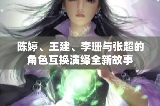 陈婷、王建、李珊与张超的角色互换演绎全新故事