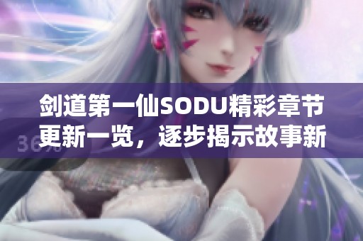 剑道第一仙SODU精彩章节更新一览，逐步揭示故事新篇章