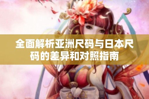 全面解析亚洲尺码与日本尺码的差异和对照指南