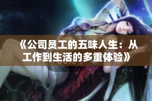 《公司员工的五味人生：从工作到生活的多重体验》