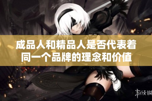 成品人和精品人是否代表着同一个品牌的理念和价值