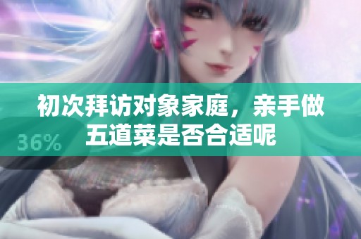 初次拜访对象家庭，亲手做五道菜是否合适呢