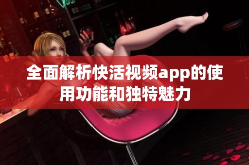 全面解析快活视频app的使用功能和独特魅力