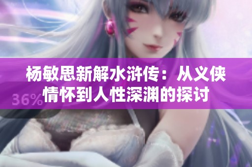 杨敏思新解水浒传：从义侠情怀到人性深渊的探讨