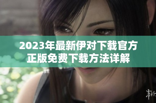 2023年最新伊对下载官方正版免费下载方法详解
