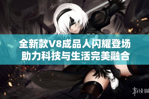 全新款V8成品人闪耀登场 助力科技与生活完美融合