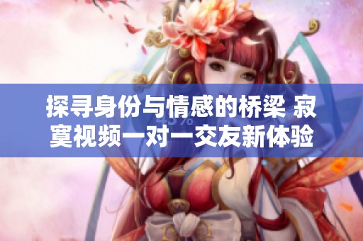 探寻身份与情感的桥梁 寂寞视频一对一交友新体验