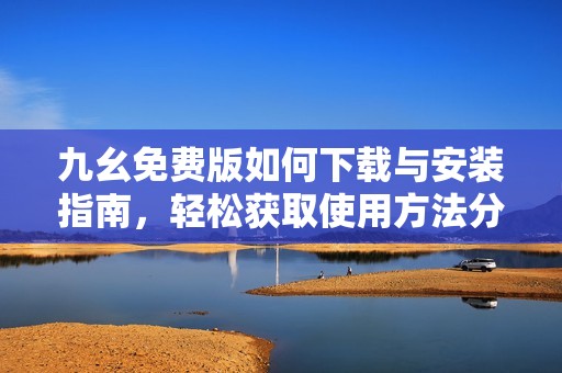九幺免费版如何下载与安装指南，轻松获取使用方法分享