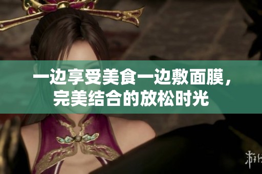 一边享受美食一边敷面膜，完美结合的放松时光