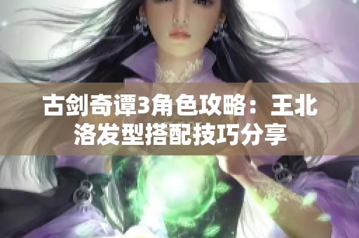 古剑奇谭3角色攻略：王北洛发型搭配技巧分享