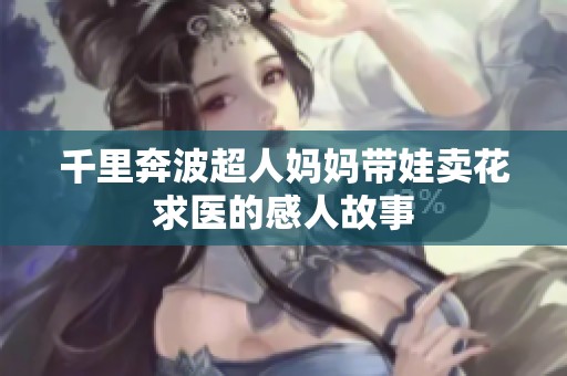 千里奔波超人妈妈带娃卖花求医的感人故事