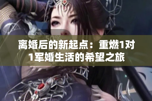 离婚后的新起点：重燃1对1军婚生活的希望之旅