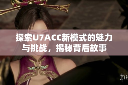 探索U7ACC新模式的魅力与挑战，揭秘背后故事
