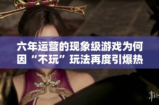 六年运营的现象级游戏为何因“不玩”玩法再度引爆热潮