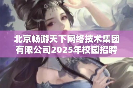北京畅游天下网络技术集团有限公司2025年校园招聘全面开启