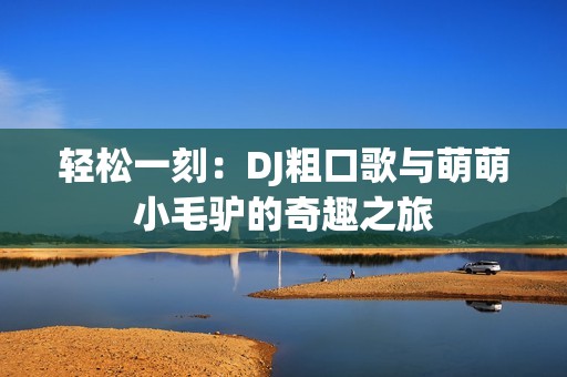 轻松一刻：DJ粗口歌与萌萌小毛驴的奇趣之旅