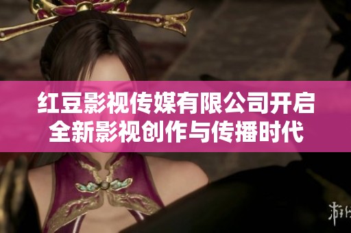 红豆影视传媒有限公司开启全新影视创作与传播时代