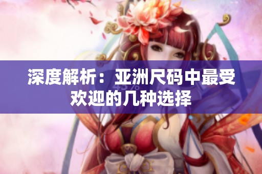 深度解析：亚洲尺码中最受欢迎的几种选择