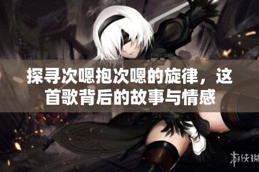 探寻次嗯抱次嗯的旋律，这首歌背后的故事与情感