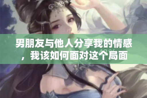 男朋友与他人分享我的情感，我该如何面对这个局面