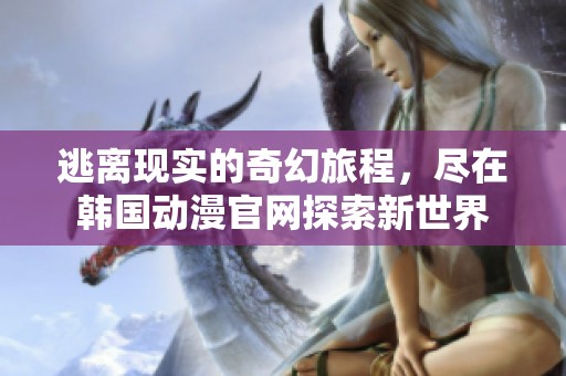 逃离现实的奇幻旅程，尽在韩国动漫官网探索新世界