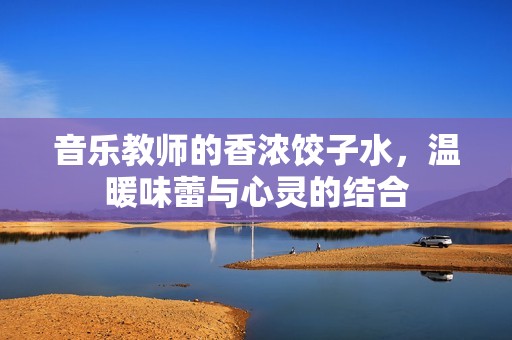 音乐教师的香浓饺子水，温暖味蕾与心灵的结合