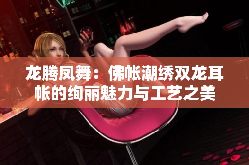 龙腾凤舞：佛帐潮绣双龙耳帐的绚丽魅力与工艺之美
