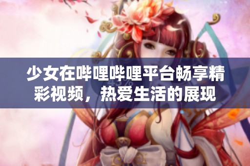 少女在哔哩哔哩平台畅享精彩视频，热爱生活的展现