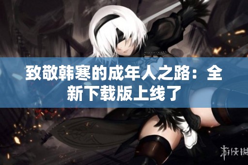 致敬韩寒的成年人之路：全新下载版上线了