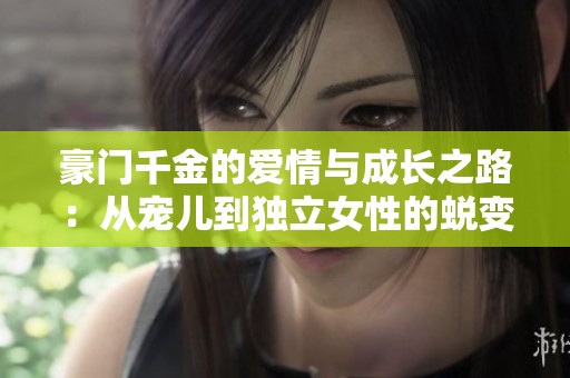 豪门千金的爱情与成长之路：从宠儿到独立女性的蜕变