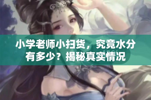 小学老师小扫货，究竟水分有多少？揭秘真实情况