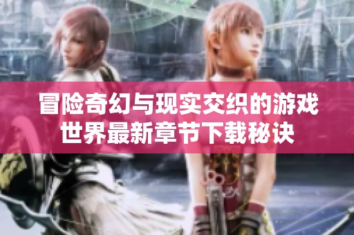 冒险奇幻与现实交织的游戏世界最新章节下载秘诀