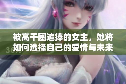 被高干圈追捧的女主，她将如何选择自己的爱情与未来