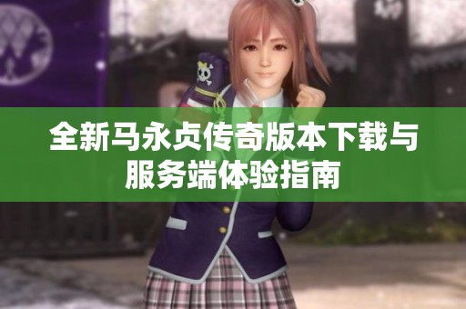 全新马永贞传奇版本下载与服务端体验指南