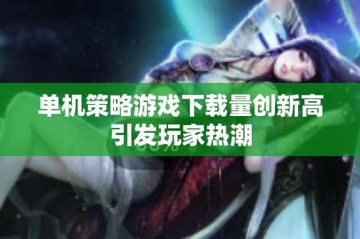单机策略游戏下载量创新高引发玩家热潮