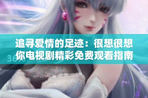 追寻爱情的足迹：很想很想你电视剧精彩免费观看指南