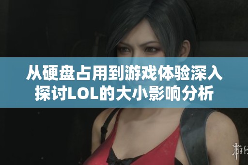 从硬盘占用到游戏体验深入探讨LOL的大小影响分析