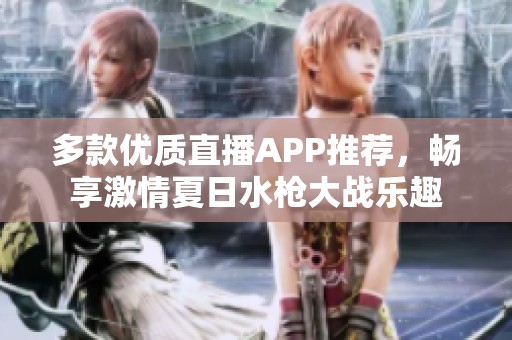 多款优质直播APP推荐，畅享激情夏日水枪大战乐趣