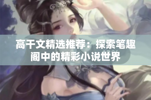 高干文精选推荐：探索笔趣阁中的精彩小说世界