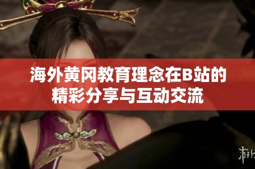 海外黄冈教育理念在B站的精彩分享与互动交流