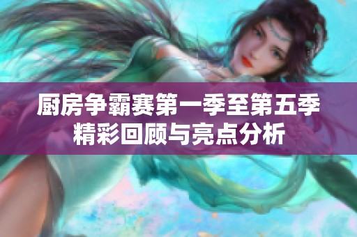 厨房争霸赛第一季至第五季精彩回顾与亮点分析