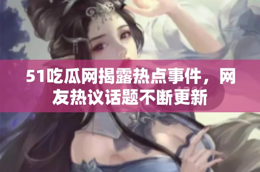 51吃瓜网揭露热点事件，网友热议话题不断更新