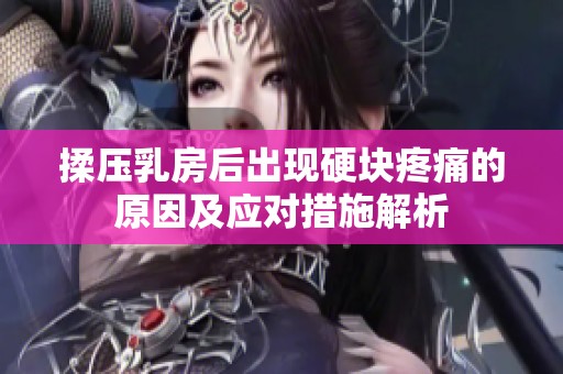 揉压乳房后出现硬块疼痛的原因及应对措施解析