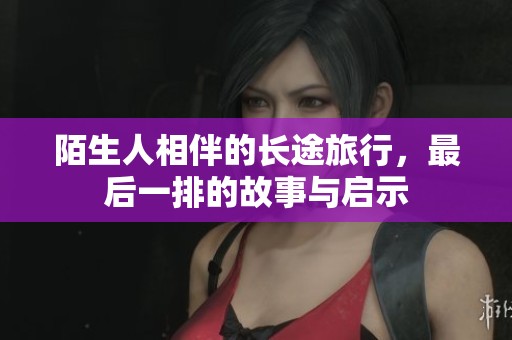 陌生人相伴的长途旅行，最后一排的故事与启示