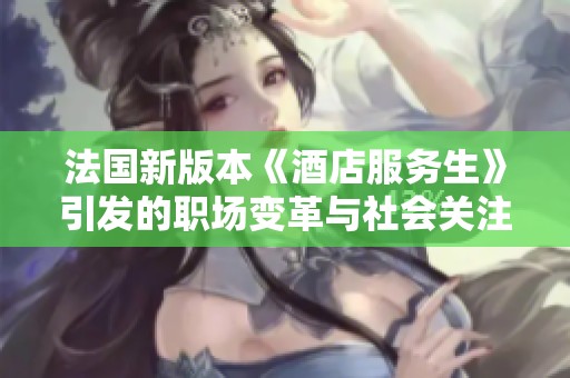 法国新版本《酒店服务生》引发的职场变革与社会关注