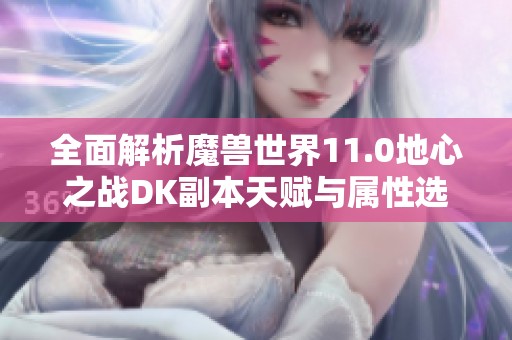 全面解析魔兽世界11.0地心之战DK副本天赋与属性选择指南