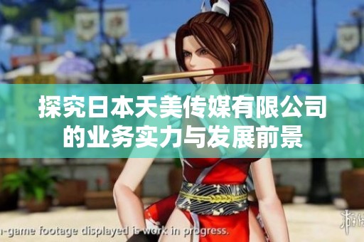 探究日本天美传媒有限公司的业务实力与发展前景